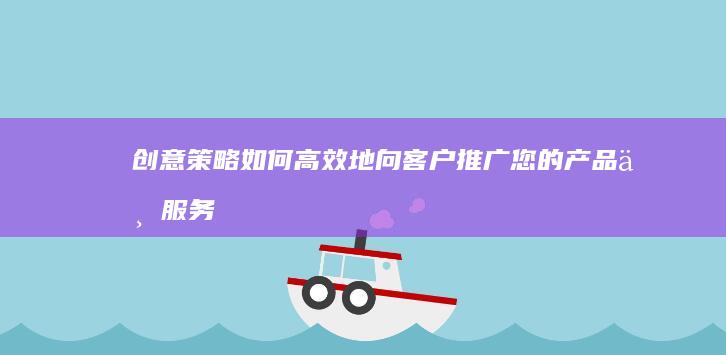 创意策略：如何高效地向客户推广您的产品与服务