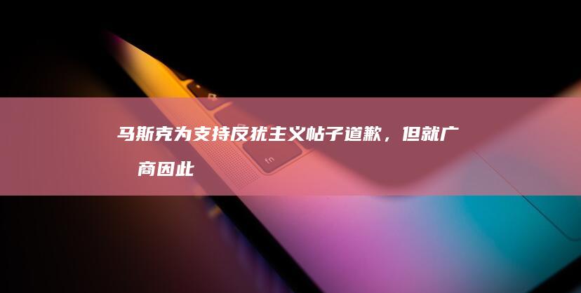 马斯克为支持反犹主义帖子道歉，但就广告商因此离开爆粗口，马斯克为何改口道歉？